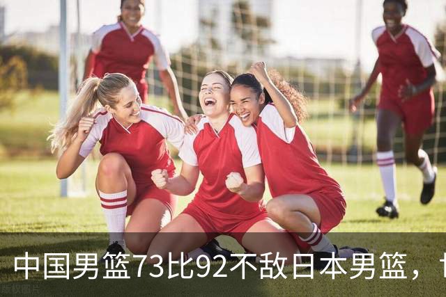中国男篮73比92不敌日本男篮，世预赛出线存变数