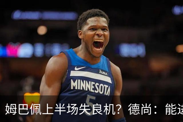 姆巴佩上半场失良机？德尚：能进2球已经非常好，他从不自我怀疑