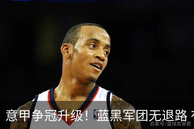 意甲争冠升级！蓝黑军团无退路 有望赢球扭转颓势