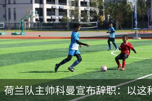 荷兰队主帅科曼宣布辞职：以这种方式结束 让我倍感痛心