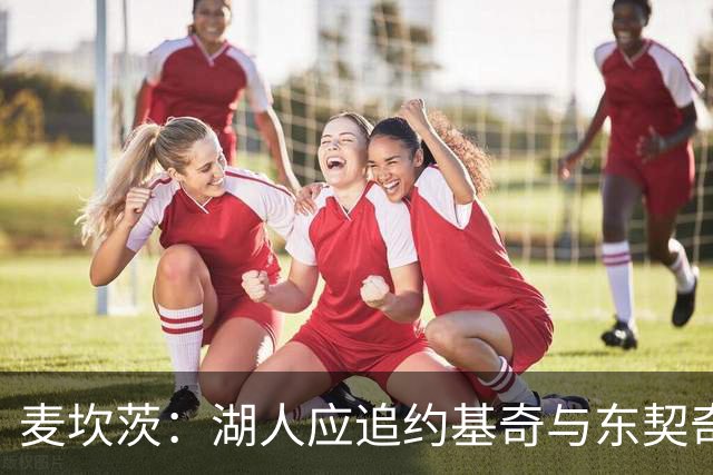 麦坎茨：湖人应追约基奇与东契奇建新双核 詹姆斯去勇士最完美